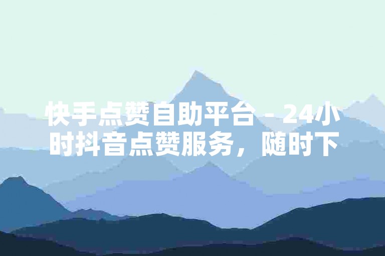 快手点赞自助平台 - 24小时抖音点赞服务，随时下单。