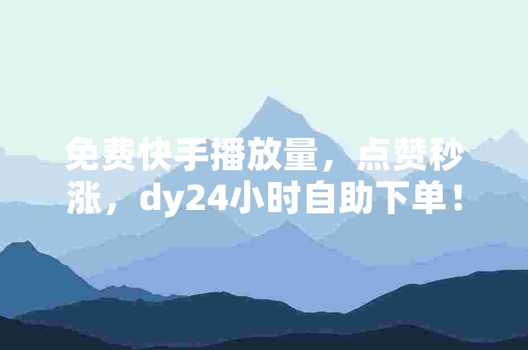 免费快手播放量，点赞秒涨，dy24小时自助下单！