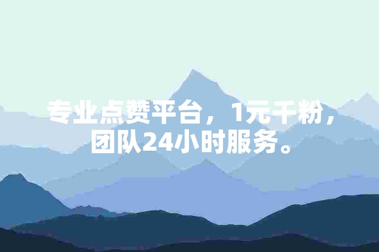 专业点赞平台，1元千粉，团队24小时服务。