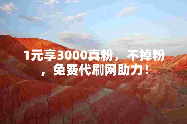 1元享3000真粉，不掉粉，免费代刷网助力！