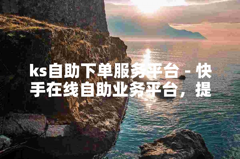 ks自助下单服务平台 - 快手在线自助业务平台，提供便捷服务。