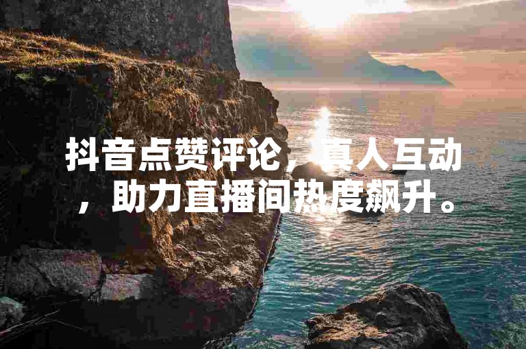 抖音点赞评论，真人互动，助力直播间热度飙升。