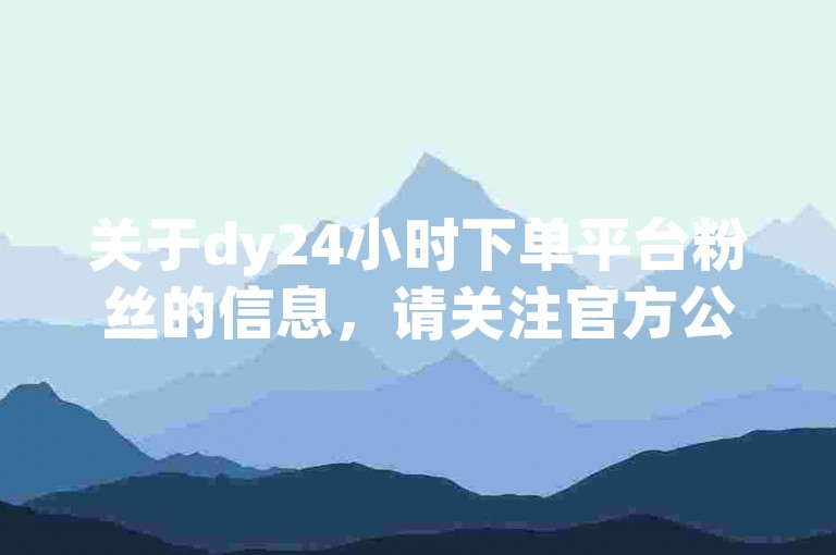 关于dy24小时下单平台粉丝的信息，请关注官方公告。