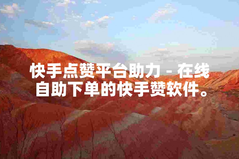 快手点赞平台助力 - 在线自助下单的快手赞软件。
