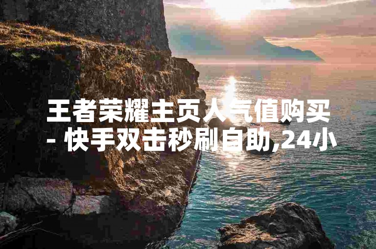 王者荣耀主页人气值购买 - 快手双击秒刷自助,24小时自助下单网站 - 抖音点赞自助网站秒赞全网最低