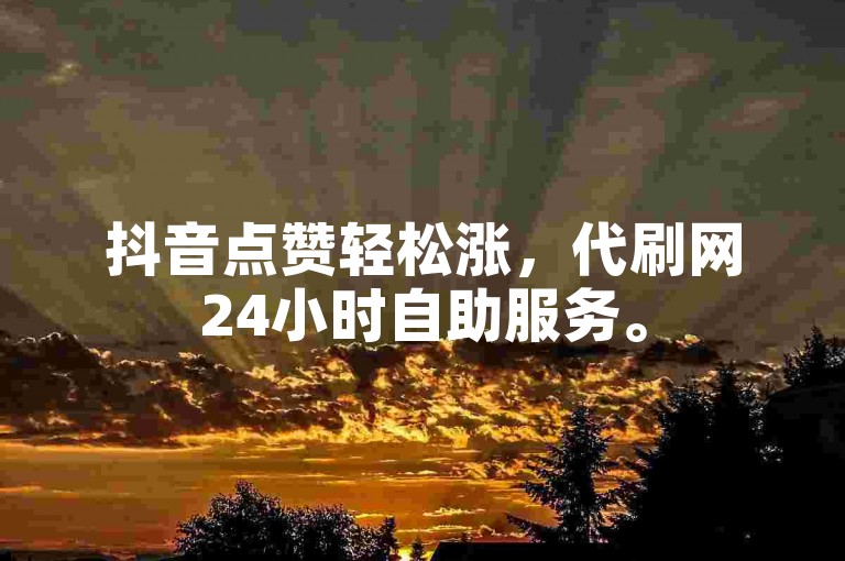 抖音点赞轻松涨，代刷网24小时自助服务。