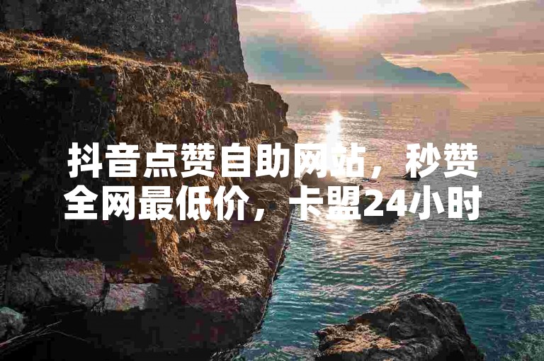 抖音点赞自助网站，秒赞全网最低价，卡盟24小时服务。