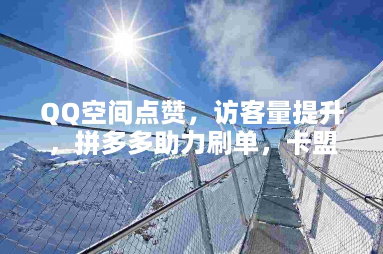 QQ空间点赞，访客量提升，拼多多助力刷单，卡盟平台服务。