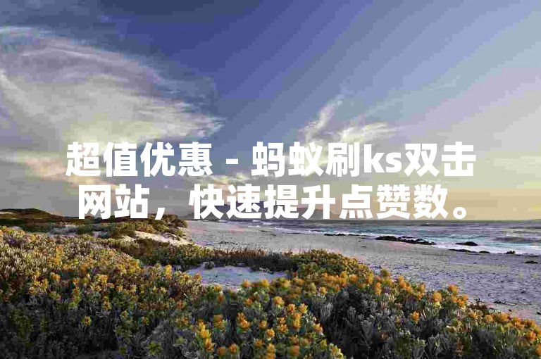 超值优惠 - 蚂蚁刷ks双击网站，快速提升点赞数。