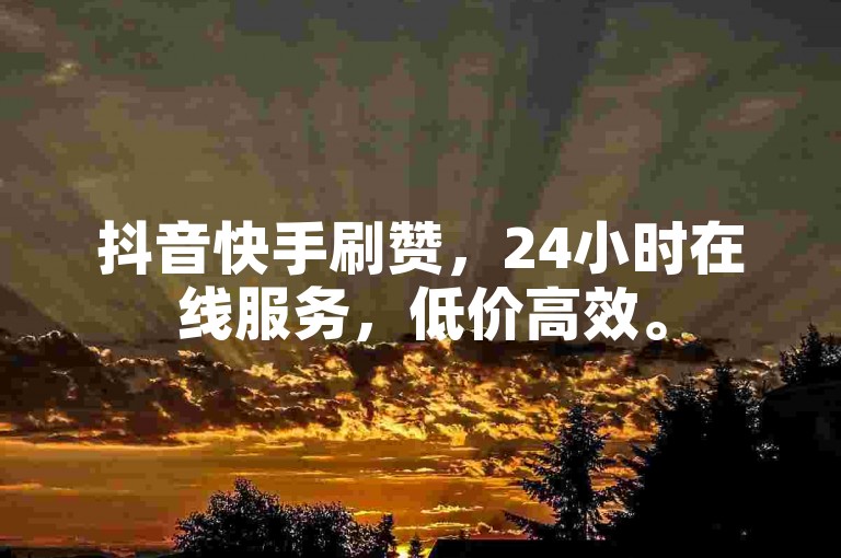抖音快手刷赞，24小时在线服务，低价高效。