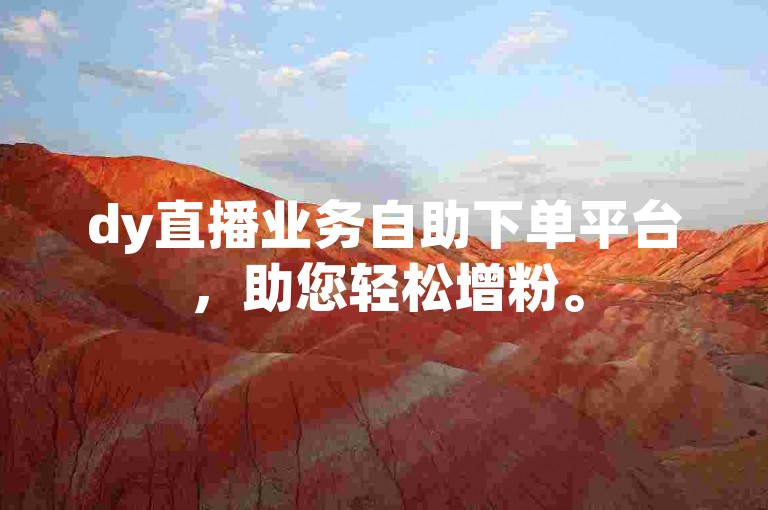dy直播业务自助下单平台，助您轻松增粉。