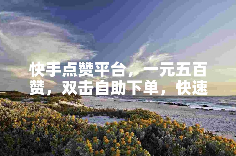 快手点赞平台，一元五百赞，双击自助下单，快速涨粉。