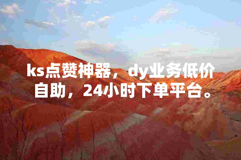 ks点赞神器，dy业务低价自助，24小时下单平台。