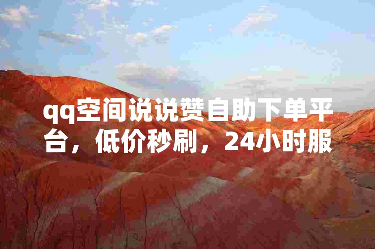qq空间说说赞自助下单平台，低价秒刷，24小时服务。