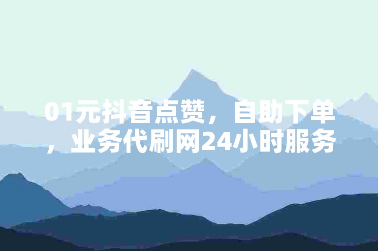 01元抖音点赞，自助下单，业务代刷网24小时服务。