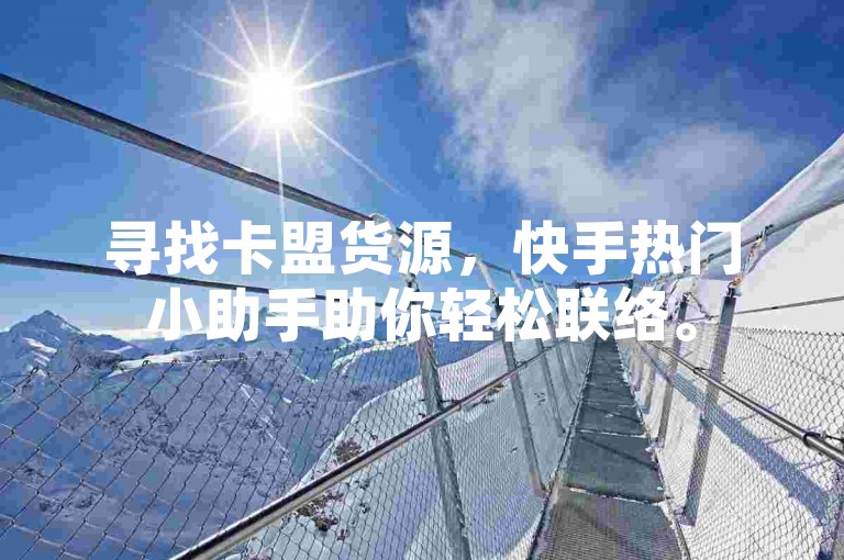 寻找卡盟货源，快手热门小助手助你轻松联络。