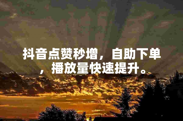 抖音点赞秒增，自助下单，播放量快速提升。