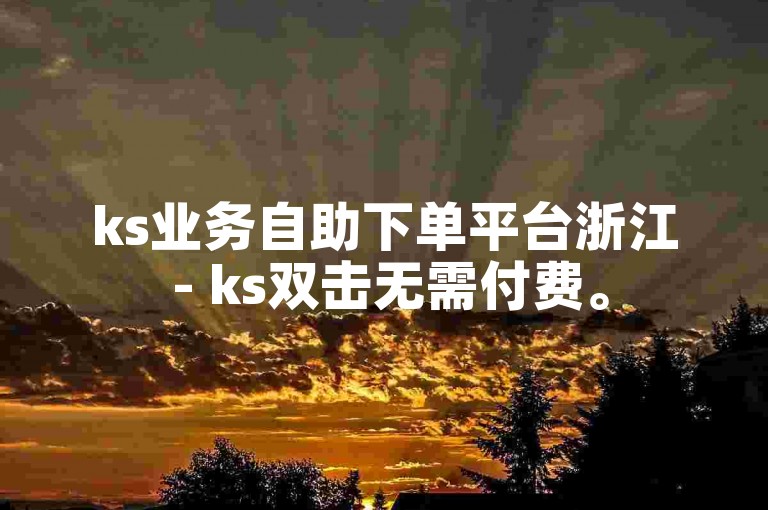 ks业务自助下单平台浙江 - ks双击无需付费。