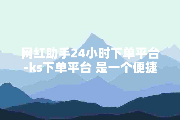 网红助手24小时下单平台-ks下单平台 是一个便捷的在线服务。