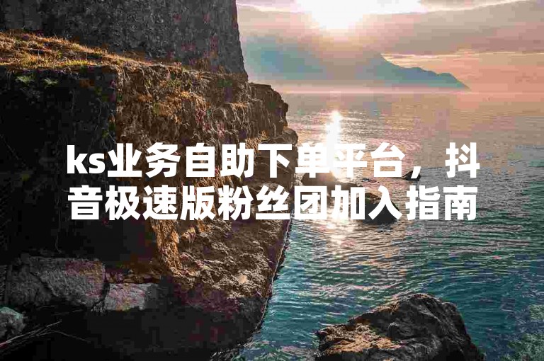ks业务自助下单平台，抖音极速版粉丝团加入指南。