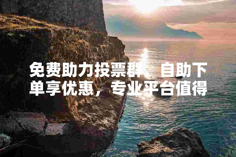 免费助力投票群，自助下单享优惠，专业平台值得信赖。
