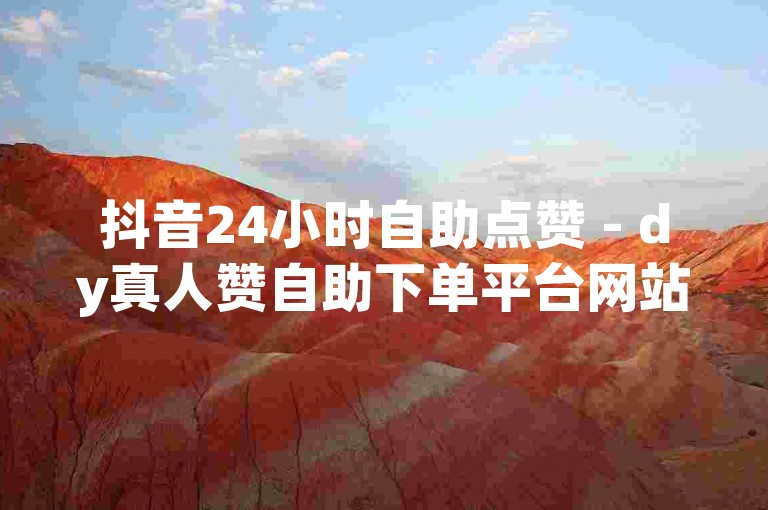 抖音24小时自助点赞 - dy真人赞自助下单平台网站免费