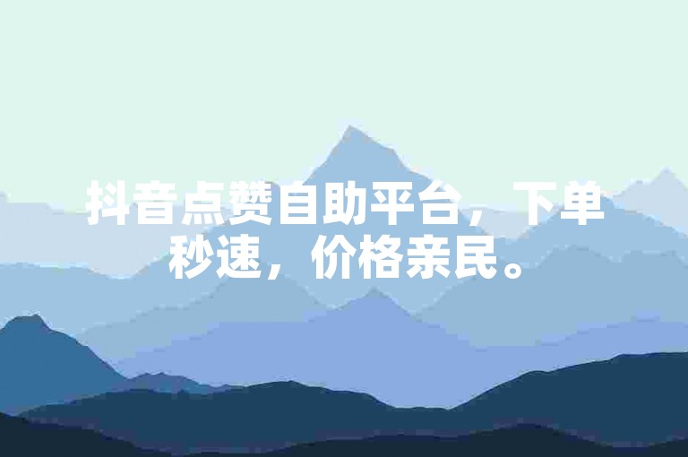 抖音点赞自助平台，下单秒速，价格亲民。