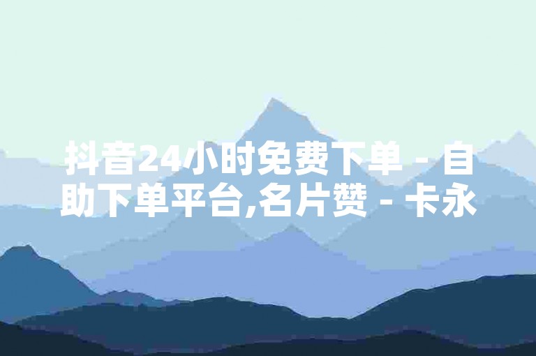 抖音24小时免费下单 - 自助下单平台,名片赞 - 卡永久黄钻网站。