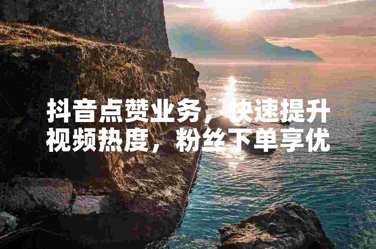 抖音点赞业务，快速提升视频热度，粉丝下单享优惠。
