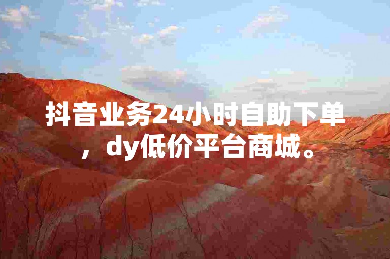 抖音业务24小时自助下单，dy低价平台商城。