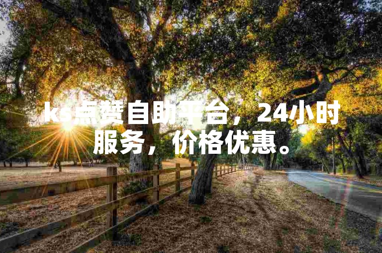 ks点赞自助平台，24小时服务，价格优惠。