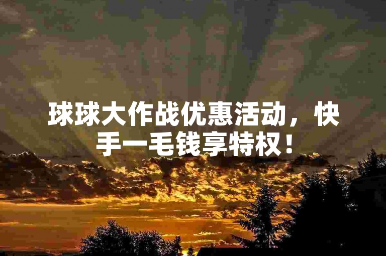 球球大作战优惠活动，快手一毛钱享特权！