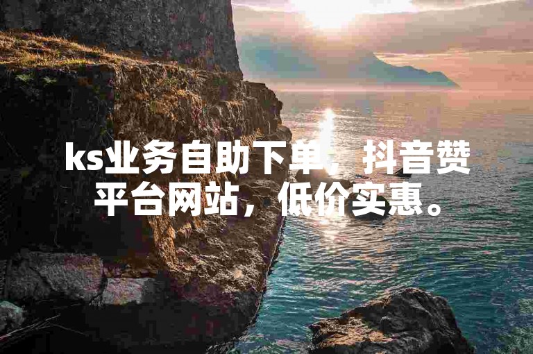 ks业务自助下单，抖音赞平台网站，低价实惠。