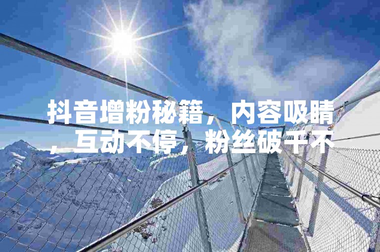 抖音增粉秘籍，内容吸睛，互动不停，粉丝破千不是梦。