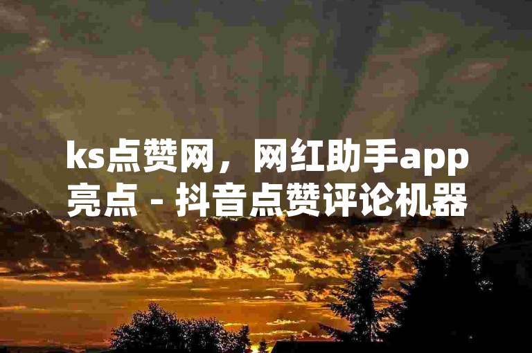 ks点赞网，网红助手app亮点 - 抖音点赞评论机器人 - 全网下单业务最便宜揭秘！
