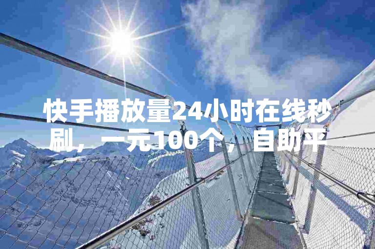 快手播放量24小时在线秒刷，一元100个，自助平台超便宜！