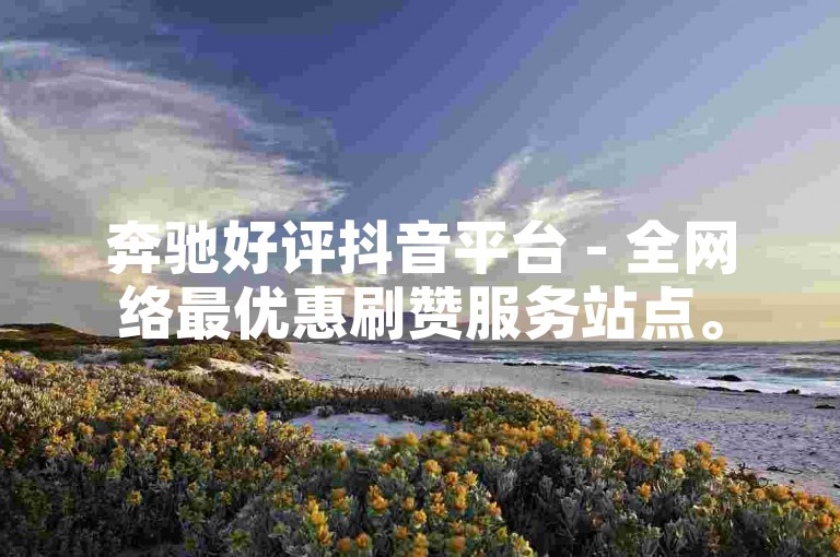奔驰好评抖音平台 - 全网络最优惠刷赞服务站点。