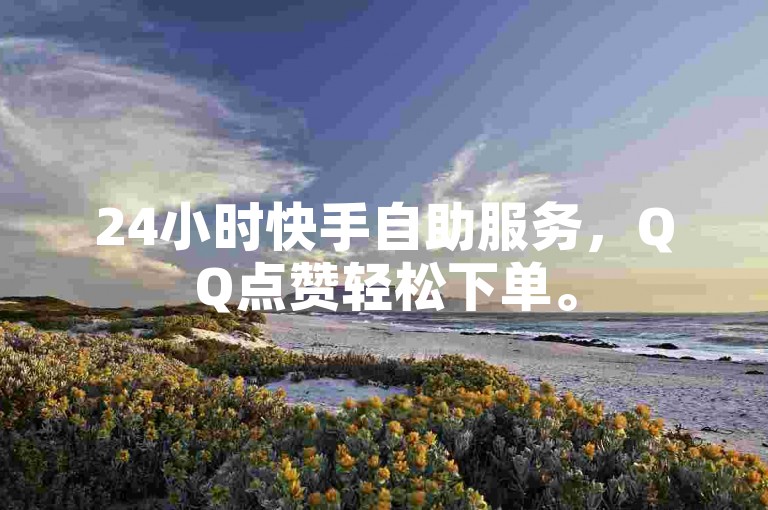 24小时快手自助服务，QQ点赞轻松下单。
