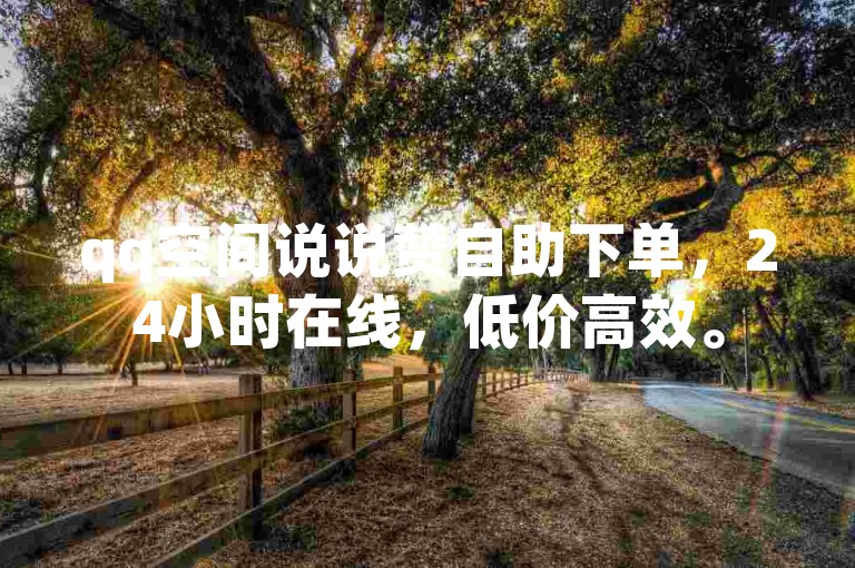 qq空间说说赞自助下单，24小时在线，低价高效。