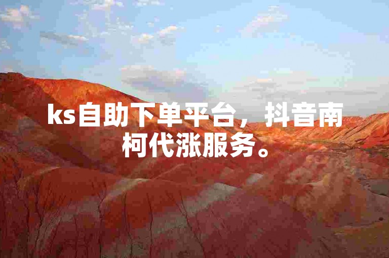 ks自助下单平台，抖音南柯代涨服务。