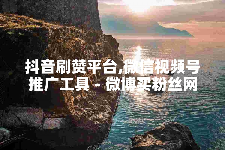 抖音刷赞平台,微信视频号推广工具 - 微博买粉丝网站。