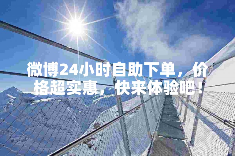微博24小时自助下单，价格超实惠，快来体验吧！