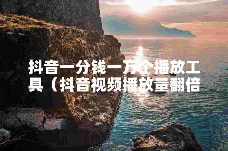 抖音一分钱一万个播放工具（抖音视频播放量翻倍神器）。