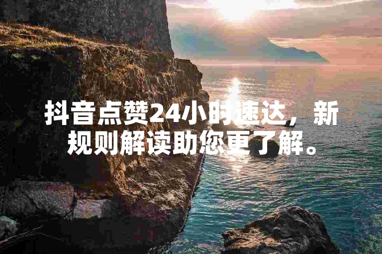 抖音点赞24小时速达，新规则解读助您更了解。