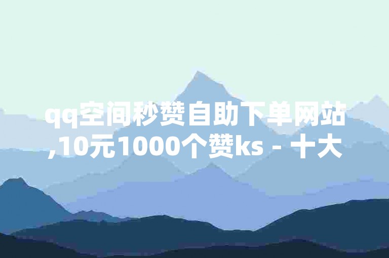 qq空间秒赞自助下单网站,10元1000个赞ks - 十大不封号直播平台 - 100赞0.5微信支付