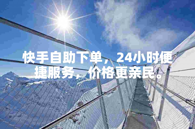 快手自助下单，24小时便捷服务，价格更亲民。