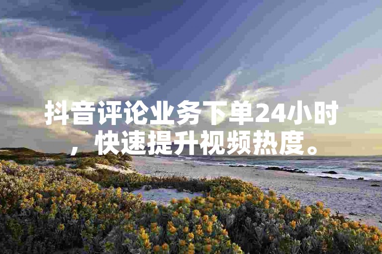 抖音评论业务下单24小时，快速提升视频热度。