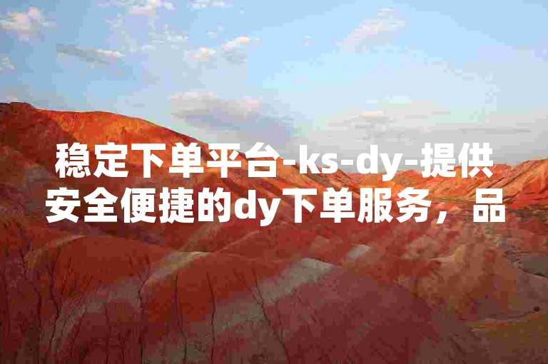 稳定下单平台-ks-dy-提供安全便捷的dy下单服务，品质有保障。