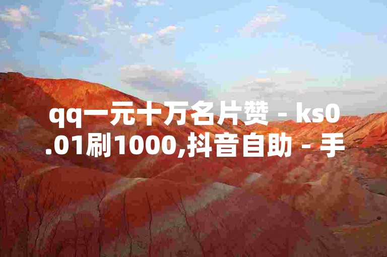 qq一元十万名片赞 - ks0.01刷1000,抖音自助 - 手游卡盟自助下单平台