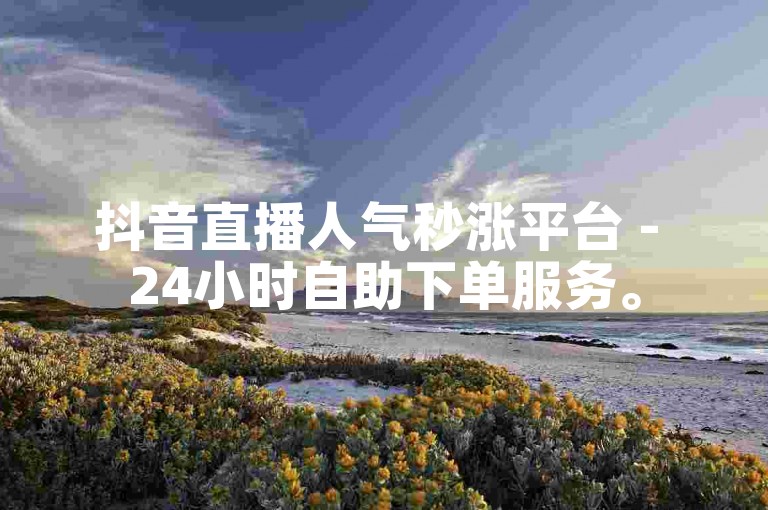 抖音直播人气秒涨平台 - 24小时自助下单服务。